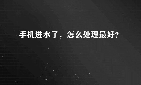 手机进水了，怎么处理最好？