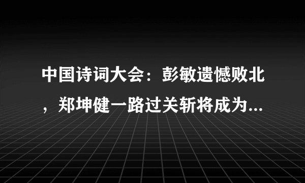 中国诗词大会：彭敏遗憾败北，郑坤健一路过关斩将成为第四期擂主