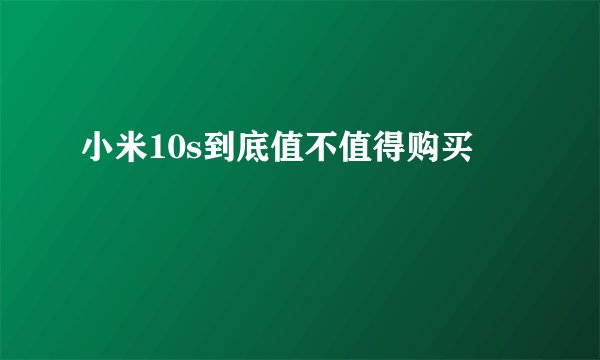 小米10s到底值不值得购买