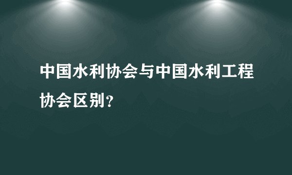 中国水利协会与中国水利工程协会区别？