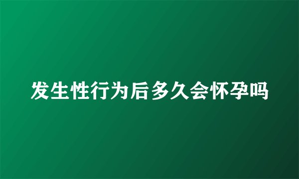 发生性行为后多久会怀孕吗