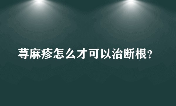 荨麻疹怎么才可以治断根？