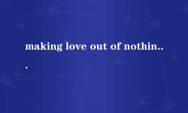 making love out of nothing at all 歌词中文意思是什么？李玖哲