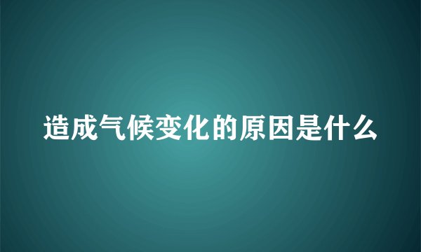 造成气候变化的原因是什么