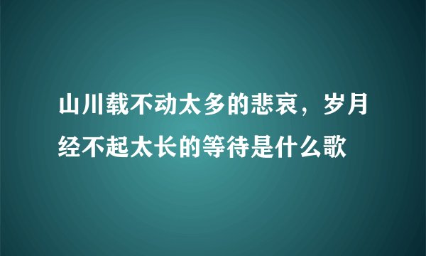 山川载不动太多的悲哀，岁月经不起太长的等待是什么歌