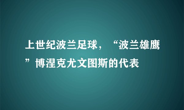 上世纪波兰足球，“波兰雄鹰”博涅克尤文图斯的代表