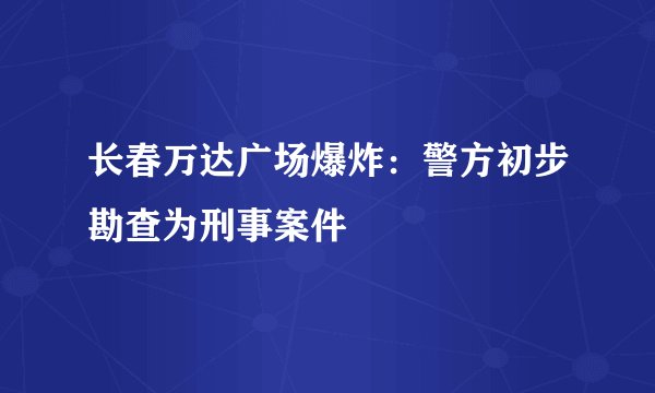 长春万达广场爆炸：警方初步勘查为刑事案件