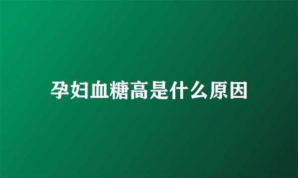 孕妇血糖高是什么原因