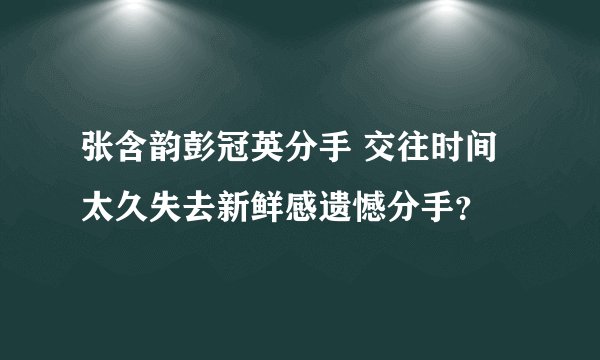 张含韵彭冠英分手 交往时间太久失去新鲜感遗憾分手？