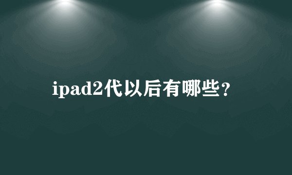 ipad2代以后有哪些？