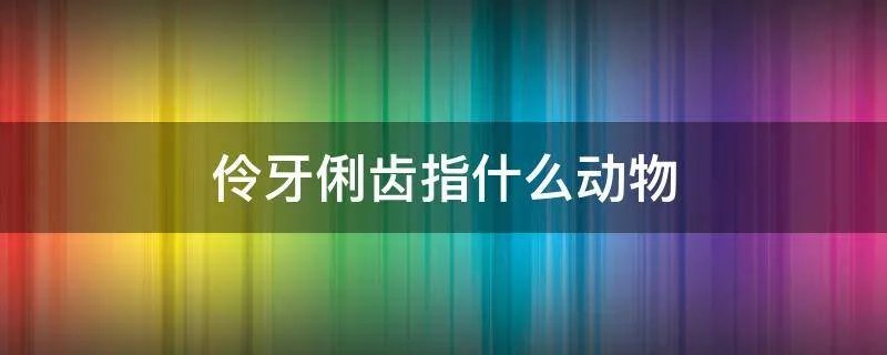 伶牙俐齿指什么动物