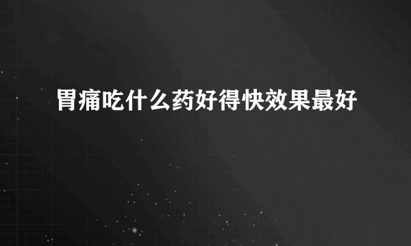 胃痛吃什么药好得快效果最好