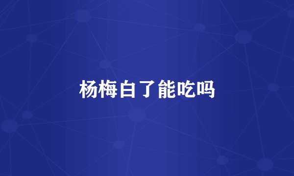 杨梅白了能吃吗