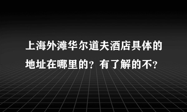 上海外滩华尔道夫酒店具体的地址在哪里的？有了解的不？
