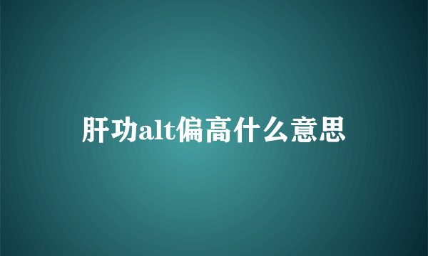 肝功alt偏高什么意思