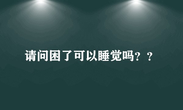 请问困了可以睡觉吗？？