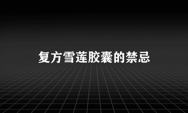 复方雪莲胶囊的禁忌