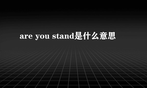 are you stand是什么意思