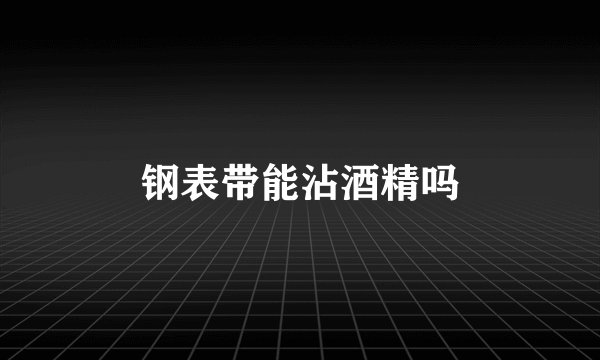 钢表带能沾酒精吗