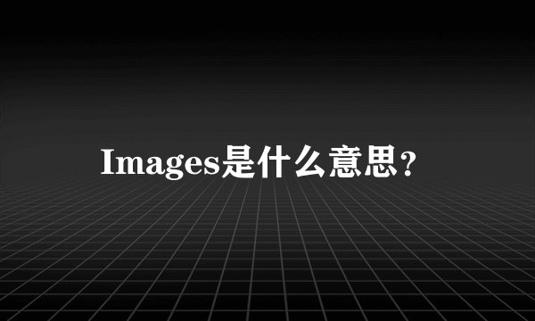 Images是什么意思？