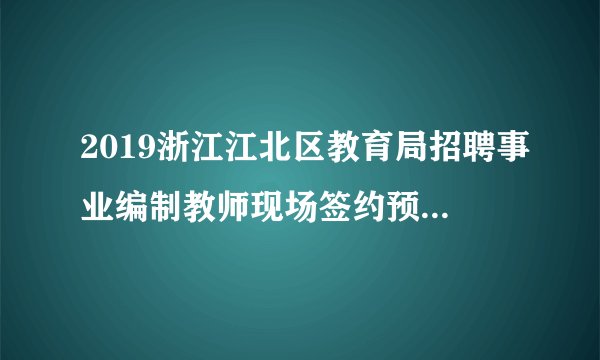 2019浙江江北区教育局招聘事业编制教师现场签约预通知（华东师大专场）