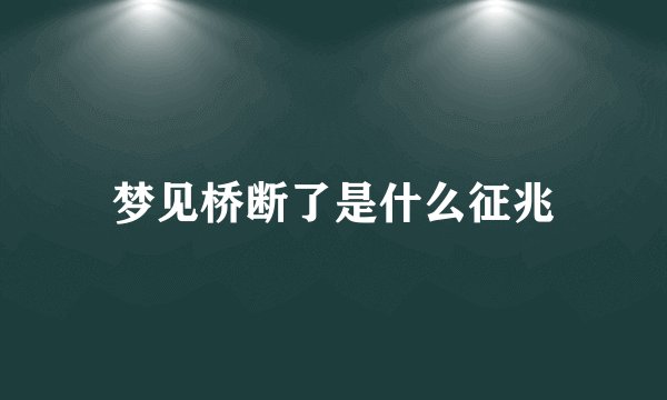 梦见桥断了是什么征兆