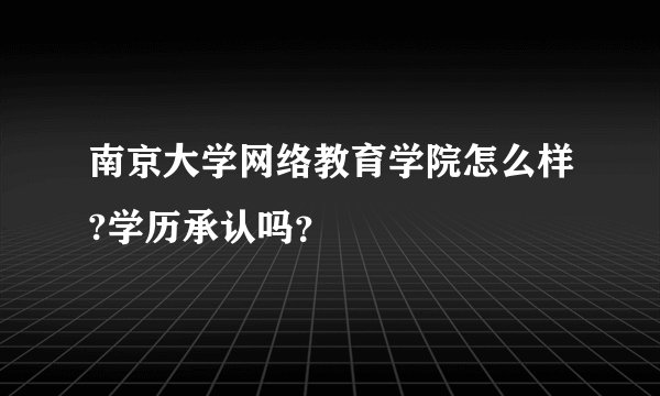 南京大学网络教育学院怎么样?学历承认吗？