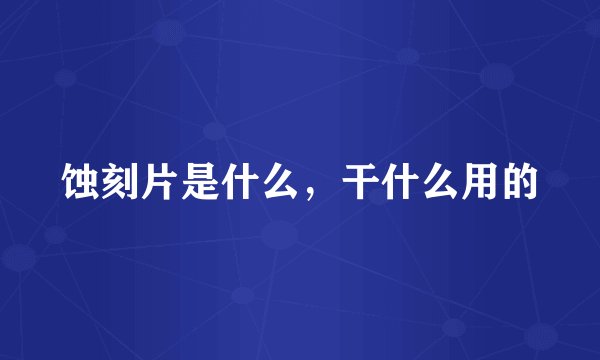 蚀刻片是什么，干什么用的