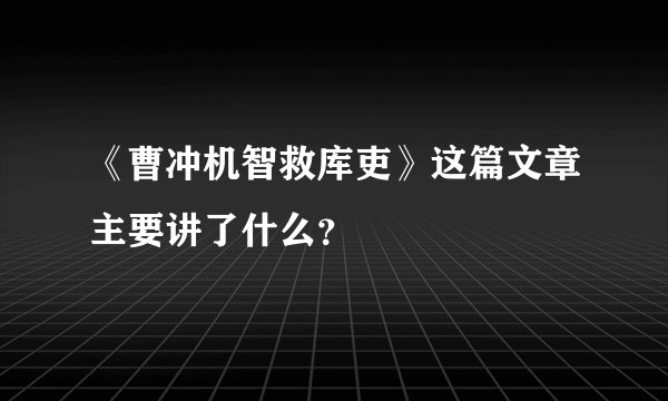 《曹冲机智救库吏》这篇文章主要讲了什么？