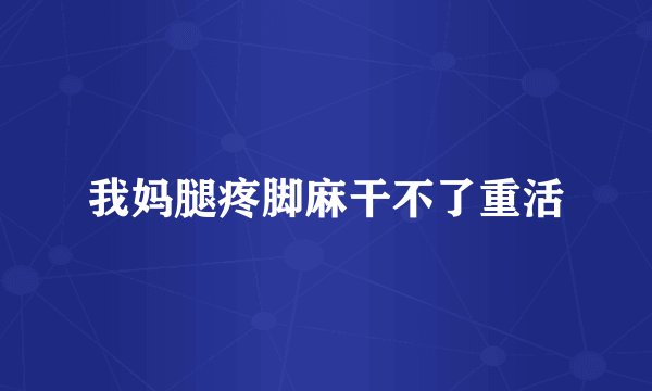 我妈腿疼脚麻干不了重活