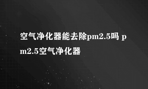 空气净化器能去除pm2.5吗 pm2.5空气净化器