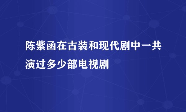 陈紫函在古装和现代剧中一共演过多少部电视剧
