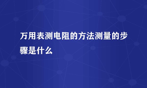 万用表测电阻的方法测量的步骤是什么