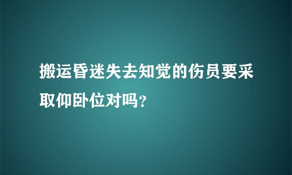搬运昏迷失去知觉的伤员要采取仰卧位对吗？