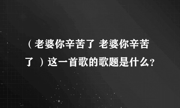 （老婆你辛苦了 老婆你辛苦了 ）这一首歌的歌题是什么？