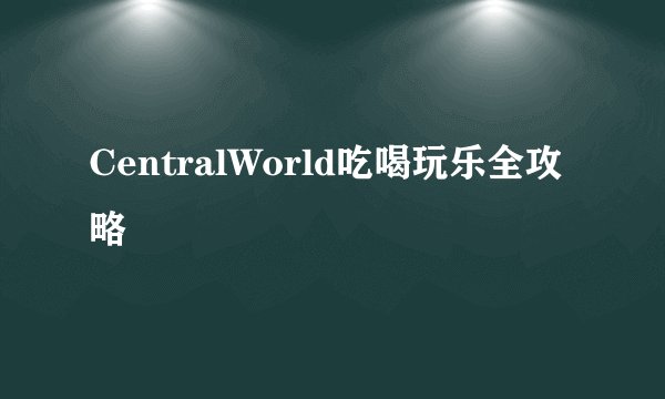CentralWorld吃喝玩乐全攻略