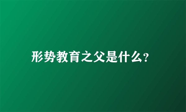 形势教育之父是什么？
