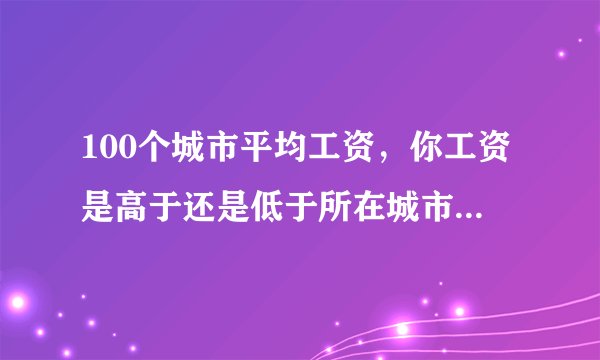 100个城市平均工资，你工资是高于还是低于所在城市平均工资