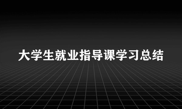 大学生就业指导课学习总结