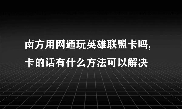 南方用网通玩英雄联盟卡吗,卡的话有什么方法可以解决