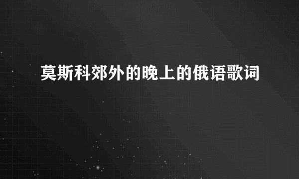 莫斯科郊外的晚上的俄语歌词