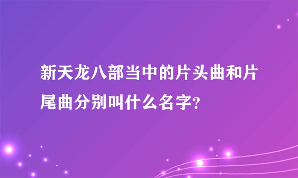 新天龙八部当中的片头曲和片尾曲分别叫什么名字？