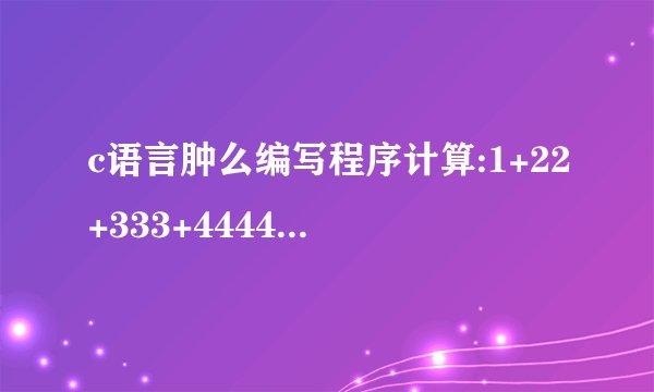 c语言肿么编写程序计算:1+22+333+4444+...的前n项的值,n由用户输入(n