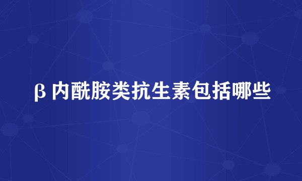 β内酰胺类抗生素包括哪些