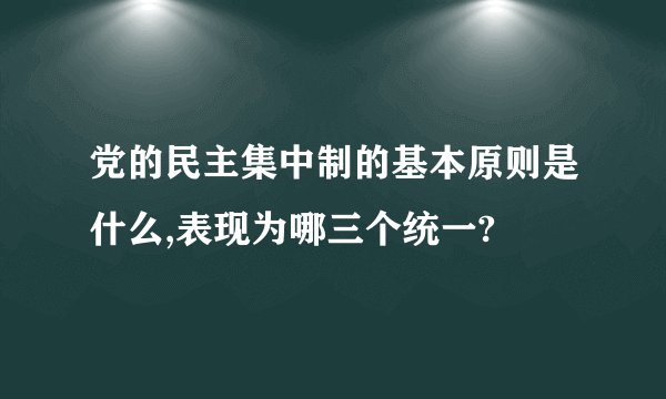 党的民主集中制的基本原则是什么,表现为哪三个统一?