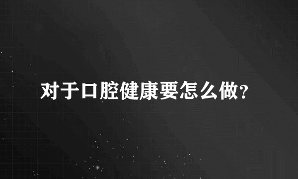对于口腔健康要怎么做？