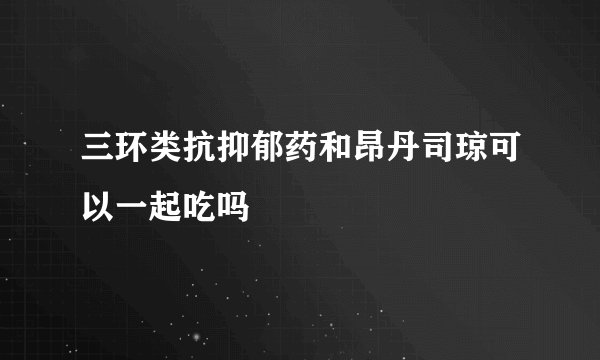 三环类抗抑郁药和昂丹司琼可以一起吃吗