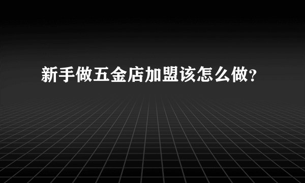 新手做五金店加盟该怎么做？