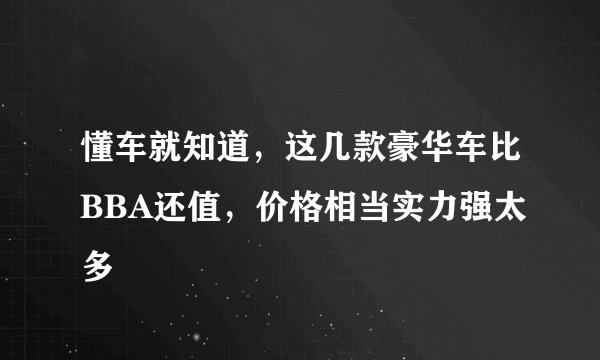 懂车就知道，这几款豪华车比BBA还值，价格相当实力强太多