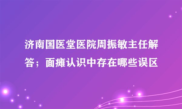 济南国医堂医院周振敏主任解答；面瘫认识中存在哪些误区